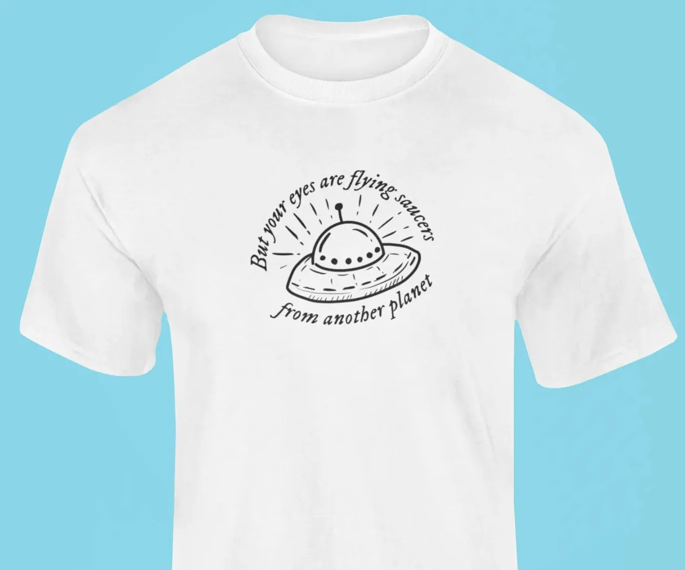 But your eyes are flying saucers from another planet T-Shirt